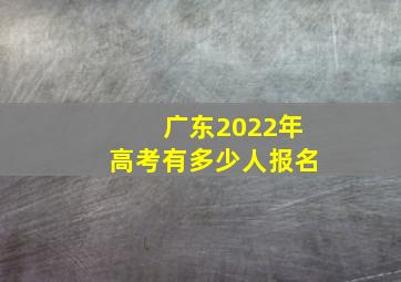 广东2022年高考有多少人报名