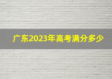 广东2023年高考满分多少