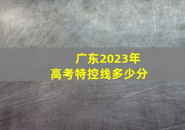 广东2023年高考特控线多少分