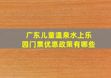 广东儿童温泉水上乐园门票优惠政策有哪些