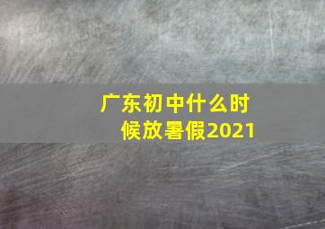 广东初中什么时候放暑假2021