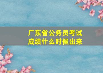 广东省公务员考试成绩什么时候出来