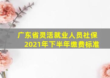 广东省灵活就业人员社保2021年下半年缴费标准