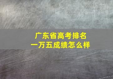 广东省高考排名一万五成绩怎么样