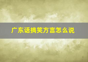 广东话搞笑方言怎么说