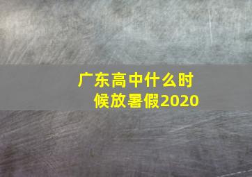 广东高中什么时候放暑假2020