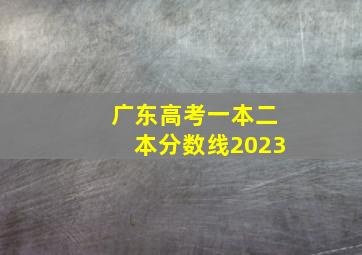 广东高考一本二本分数线2023