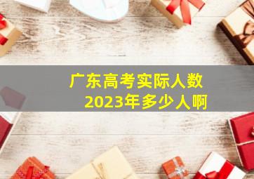 广东高考实际人数2023年多少人啊