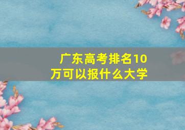 广东高考排名10万可以报什么大学