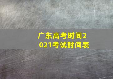 广东高考时间2021考试时间表