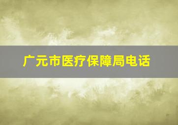 广元市医疗保障局电话