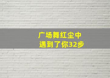 广场舞红尘中遇到了你32步