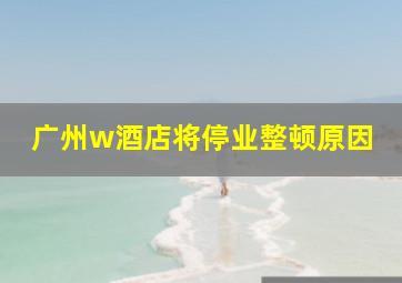 广州w酒店将停业整顿原因