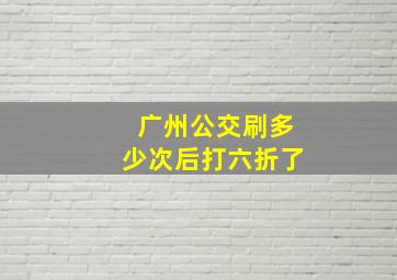 广州公交刷多少次后打六折了