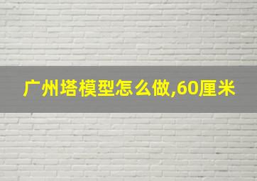 广州塔模型怎么做,60厘米