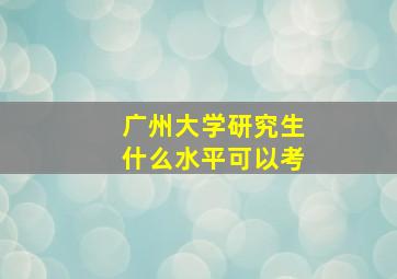 广州大学研究生什么水平可以考