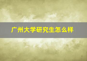 广州大学研究生怎么样