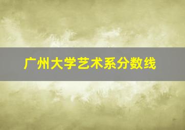 广州大学艺术系分数线