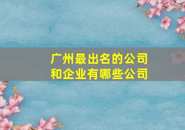 广州最出名的公司和企业有哪些公司