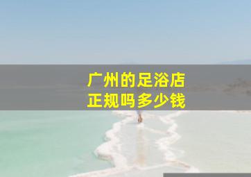 广州的足浴店正规吗多少钱