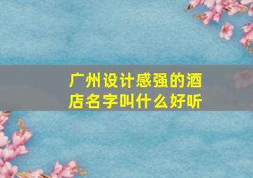 广州设计感强的酒店名字叫什么好听