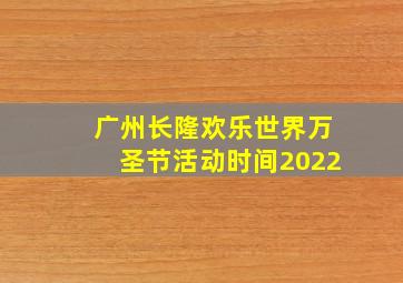 广州长隆欢乐世界万圣节活动时间2022