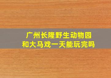 广州长隆野生动物园和大马戏一天能玩完吗