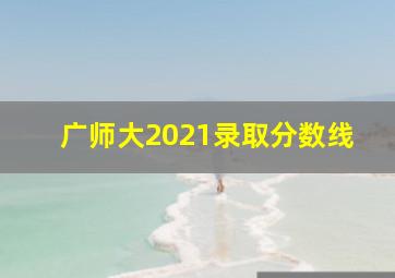 广师大2021录取分数线