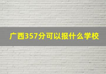 广西357分可以报什么学校