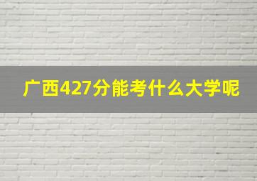 广西427分能考什么大学呢