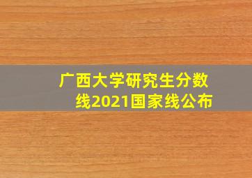 广西大学研究生分数线2021国家线公布