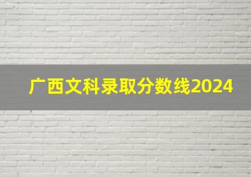 广西文科录取分数线2024