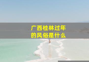 广西桂林过年的风俗是什么