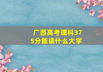 广西高考理科375分能读什么大学