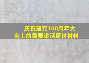 庆祝建党100周年大会上的重要讲话研讨材料