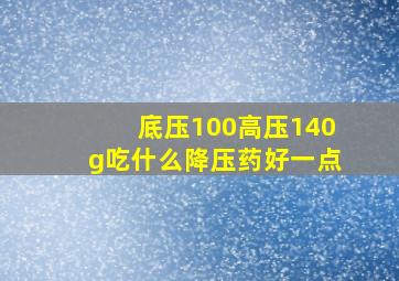 底压100高压140g吃什么降压药好一点