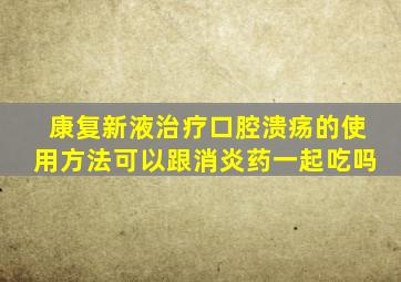 康复新液治疗口腔溃疡的使用方法可以跟消炎药一起吃吗