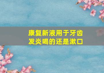 康复新液用于牙齿发炎喝的还是漱口