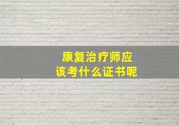 康复治疗师应该考什么证书呢