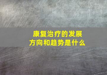 康复治疗的发展方向和趋势是什么