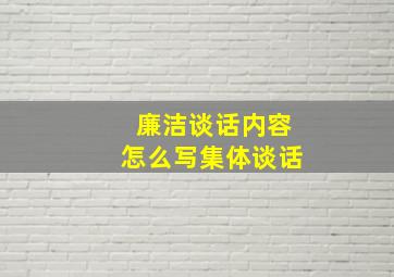 廉洁谈话内容怎么写集体谈话