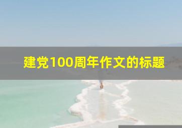 建党100周年作文的标题