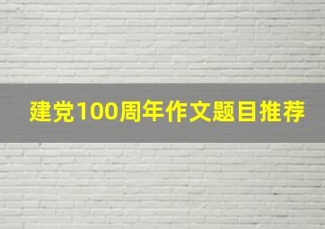 建党100周年作文题目推荐