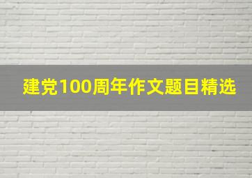 建党100周年作文题目精选