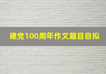 建党100周年作文题目自拟