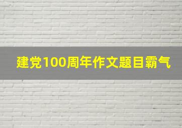 建党100周年作文题目霸气