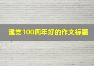 建党100周年好的作文标题