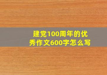 建党100周年的优秀作文600字怎么写