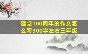 建党100周年的作文怎么写300字左右三年级