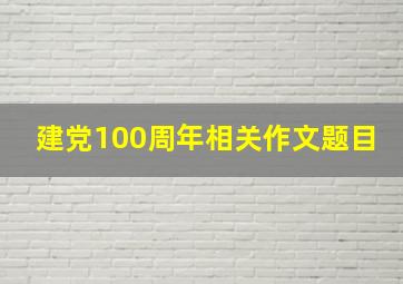 建党100周年相关作文题目